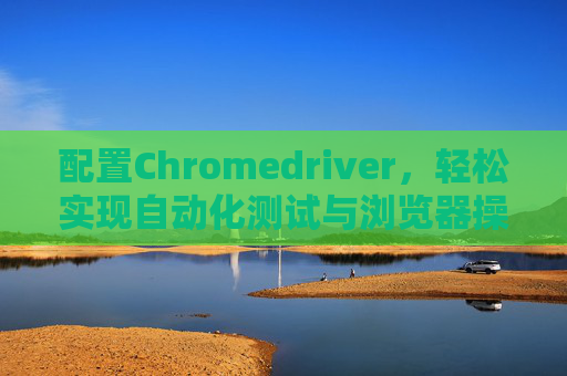 配置Chromedriver，轻松实现自动化测试与浏览器操作